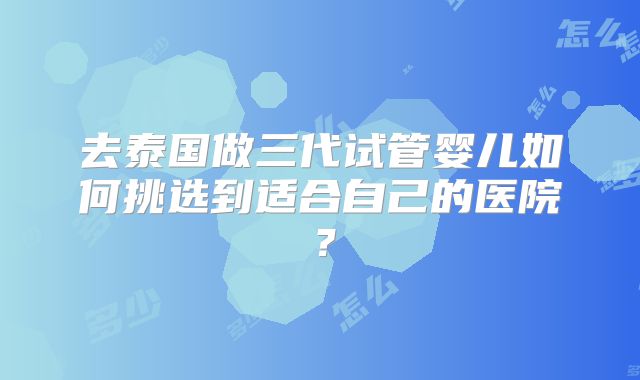 去泰国做三代试管婴儿如何挑选到适合自己的医院？