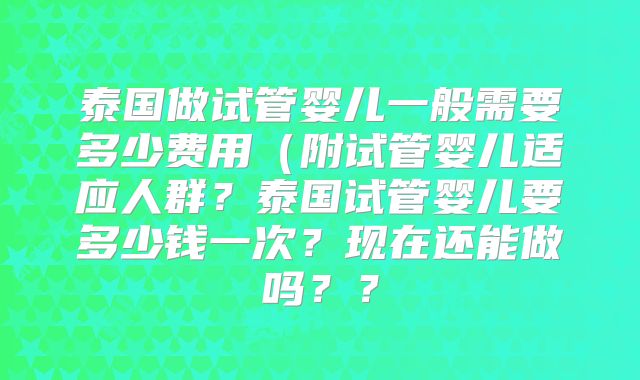 泰国做试管婴儿一般需要多少费用(附试管婴儿适应人群?泰国试管婴儿要多少钱一次?现在还能做吗??
