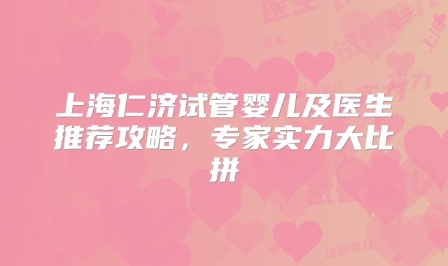 上海仁济试管婴儿及医生推荐攻略，专家实力大比拼