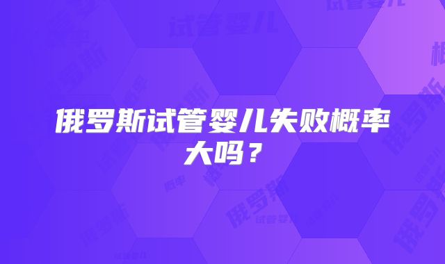 俄罗斯试管婴儿失败概率大吗?