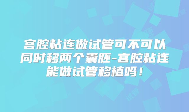 宫腔粘连做试管可不可以同时移两个囊胚-宫腔粘连能做试管移植吗！