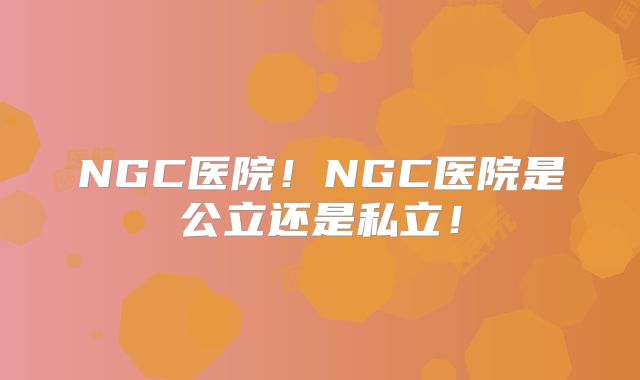 NGC医院！NGC医院是公立还是私立！