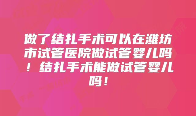 做了结扎手术可以在潍坊市试管医院做试管婴儿吗！结扎手术能做试管婴儿吗！