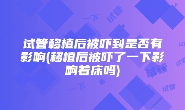 试管移植后被吓到是否有影响(移植后被吓了一下影响着床吗)