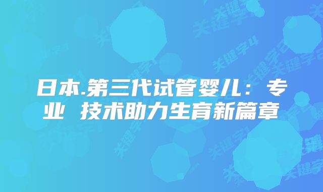 日本.第三代试管婴儿：专业 技术助力生育新篇章