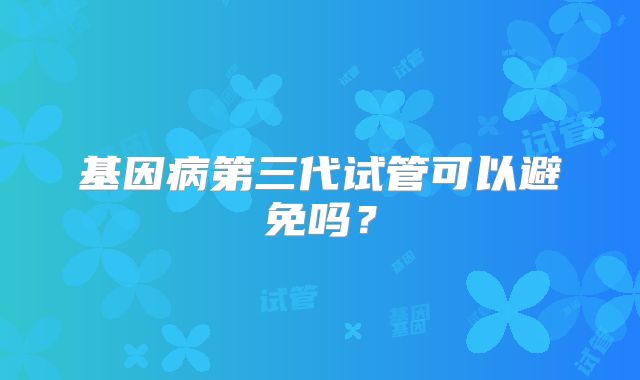 基因病第三代试管可以避免吗？
