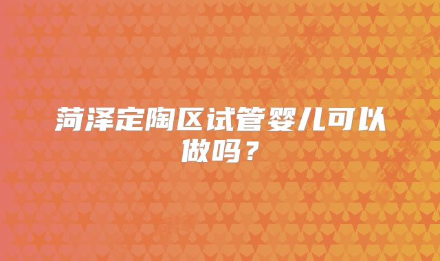 菏泽定陶区试管婴儿可以做吗？