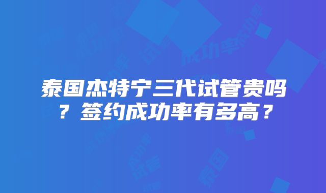 泰国杰特宁三代试管贵吗？签约成功率有多高？