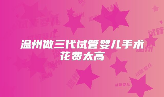 温州做三代试管婴儿手术花费太高