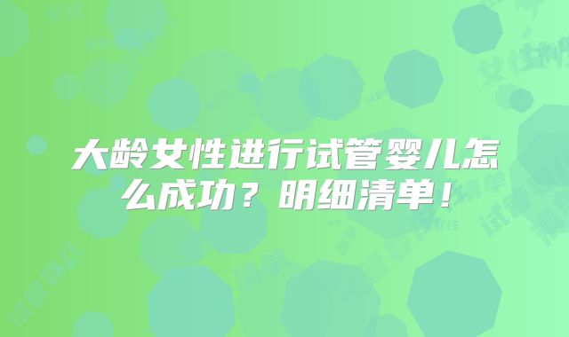 大龄女性进行试管婴儿怎么成功?明细清单!
