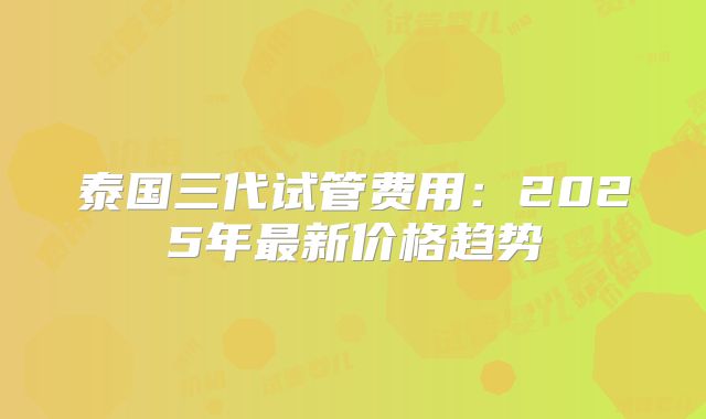 泰国三代试管费用:2025年最新价格趋势