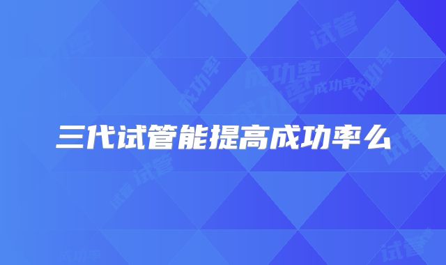 三代试管能提高成功率么