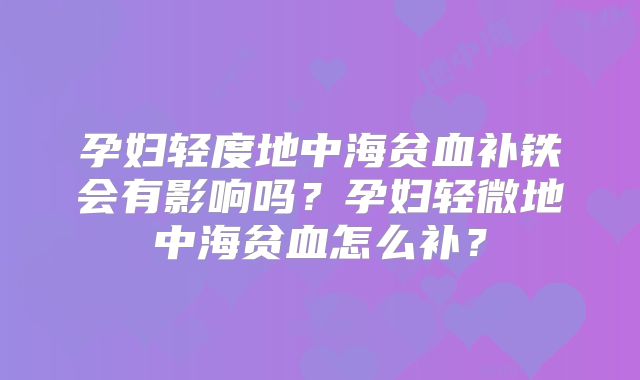 孕妇轻度地中海贫血补铁会有影响吗?孕妇轻微地中海贫血怎么补?