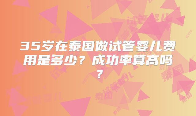 35岁在泰国做试管婴儿费用是多少?成功率算高吗?