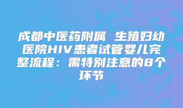 成都中医药附属 生殖妇幼医院HIV患者试管婴儿完整流程：需特别注意的8个环节