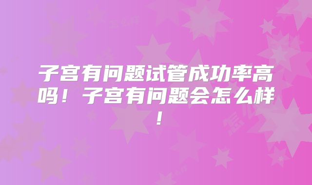 子宫有问题试管成功率高吗!子宫有问题会怎么样!