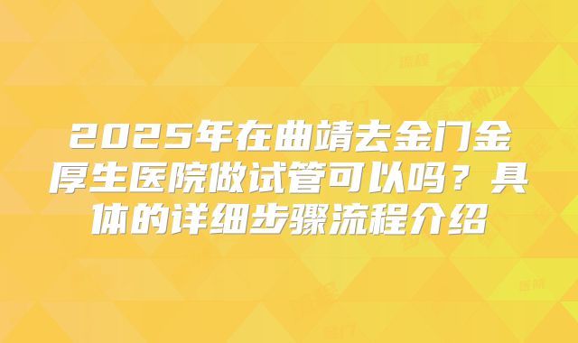 2025年在曲靖去金门金厚生医院做试管可以吗？具体的详细步骤流程介绍
