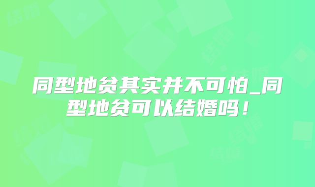 同型地贫其实并不可怕_同型地贫可以结婚吗!