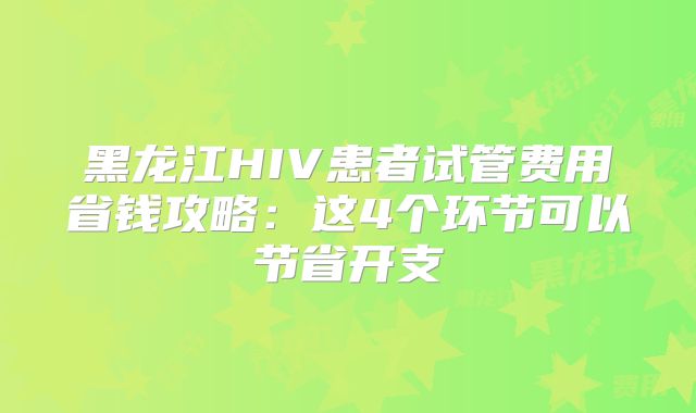 黑龙江HIV患者试管费用省钱攻略：这4个环节可以节省开支