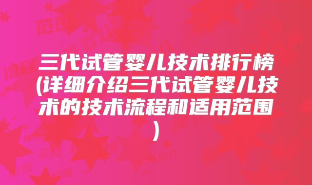三代试管婴儿技术排行榜(详细介绍三代试管婴儿技术的技术流程和适用范围)