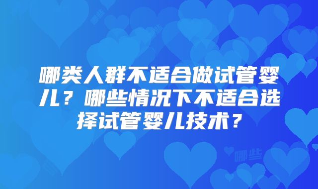 哪类人群不适合做试管婴儿?哪些情况下不适合选择试管婴儿技术?
