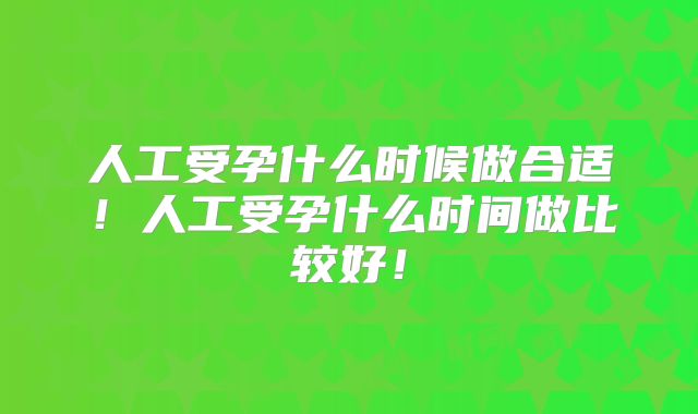 人工受孕什么时候做合适!人工受孕什么时间做比较好!