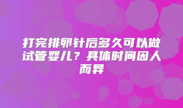 打完排卵针后多久可以做试管婴儿？具体时间因人而异