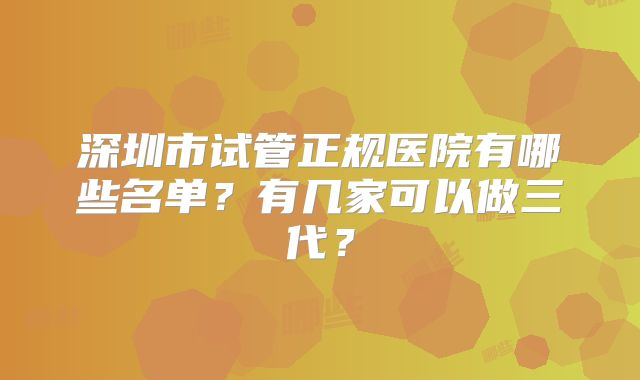 深圳市试管正规医院有哪些名单?有几家可以做三代?