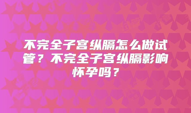 不完全子宫纵膈怎么做试管?不完全子宫纵膈影响怀孕吗?