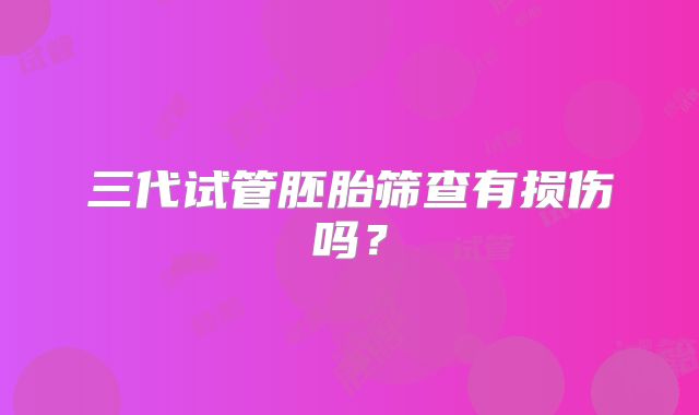 三代试管胚胎筛查有损伤吗？