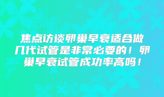 焦点访谈卵巢早衰适合做几代试管是非常必要的！卵巢早衰试管成功率高吗！