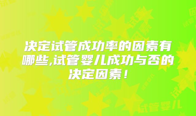 决定试管成功率的因素有哪些,试管婴儿成功与否的决定因素！