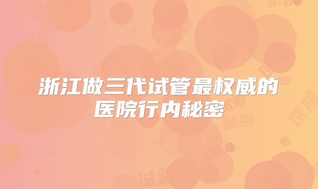 浙江做三代试管最权威的医院行内秘密