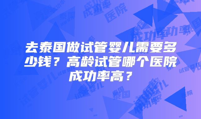 去泰国做试管婴儿需要多少钱?高龄试管哪个医院成功率高?