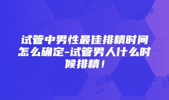 试管中男性最佳排精时间怎么确定-试管男人什么时候排精!