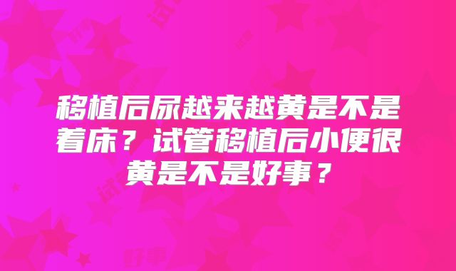 移植后尿越来越黄是不是着床?试管移植后小便很黄是不是好事?