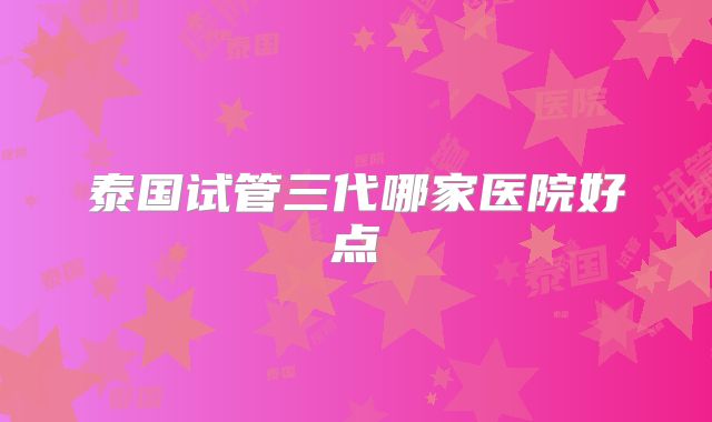 泰国试管三代哪家医院好点