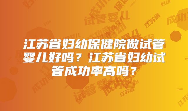 江苏省妇幼保健院做试管婴儿好吗?江苏省妇幼试管成功率高吗?