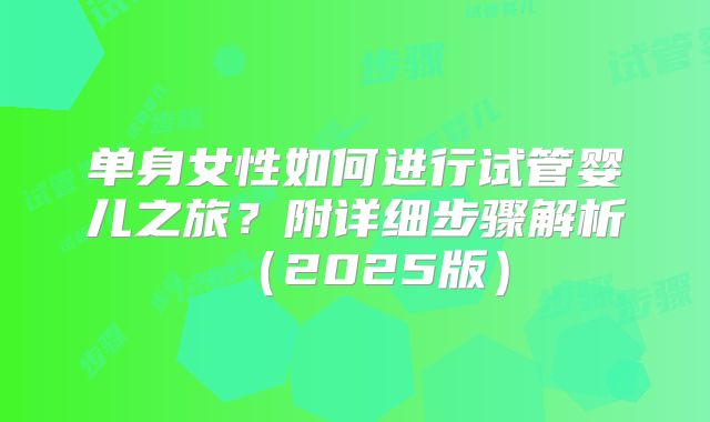 单身女性如何进行试管婴儿之旅?附详细步骤解析(2025版)