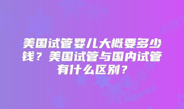 美国试管婴儿大概要多少钱？美国试管与国内试管有什么区别？