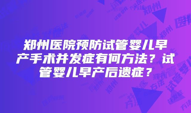 郑州医院预防试管婴儿早产手术并发症有何方法？试管婴儿早产后遗症？