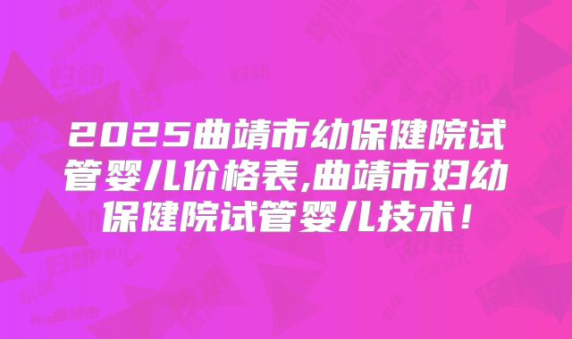 2025曲靖市幼保健院试管婴儿价格表,曲靖市妇幼保健院试管婴儿技术!