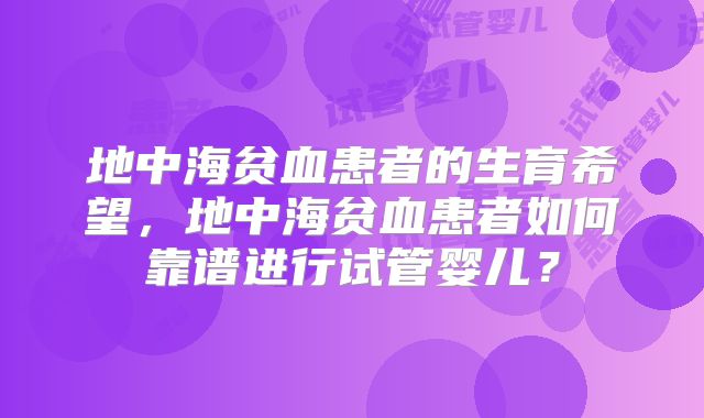 地中海贫血患者的生育希望，地中海贫血患者如何靠谱进行试管婴儿？