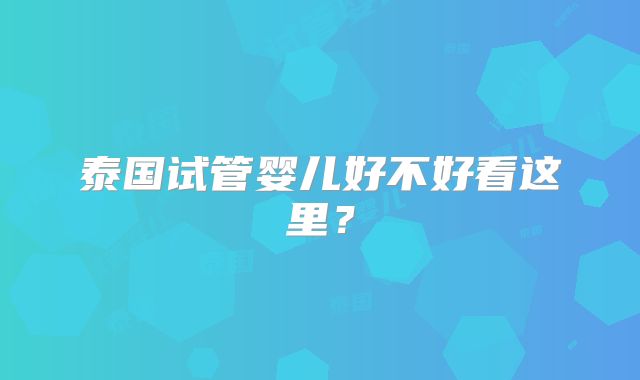 泰国试管婴儿好不好看这里?