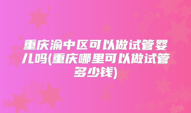 重庆渝中区可以做试管婴儿吗(重庆哪里可以做试管多少钱)