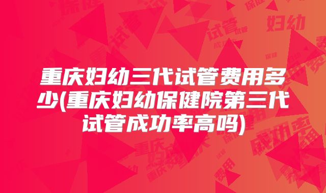 重庆妇幼三代试管费用多少(重庆妇幼保健院第三代试管成功率高吗)