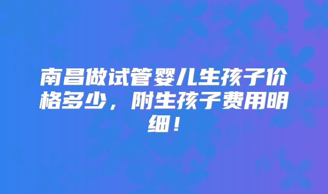 南昌做试管婴儿生孩子价格多少，附生孩子费用明细！