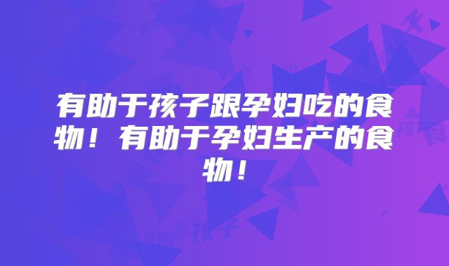 有助于孩子跟孕妇吃的食物！有助于孕妇生产的食物！