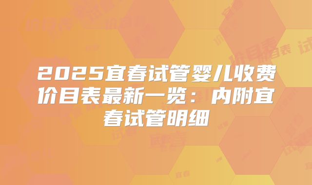 2025宜春试管婴儿收费价目表最新一览:内附宜春试管明细