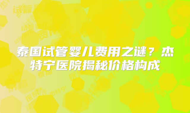 泰国试管婴儿费用之谜?杰特宁医院揭秘价格构成